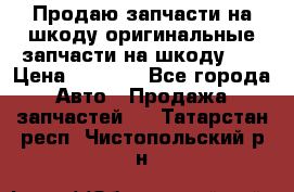 Продаю запчасти на шкоду оригинальные запчасти на шкоду 2  › Цена ­ 4 000 - Все города Авто » Продажа запчастей   . Татарстан респ.,Чистопольский р-н